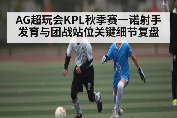AG超玩会KPL秋季赛一诺射手发育与团战站位关键细节复盘
