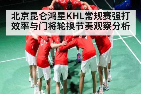北京昆仑鸿星KHL常规赛强打效率与门将轮换节奏观察分析